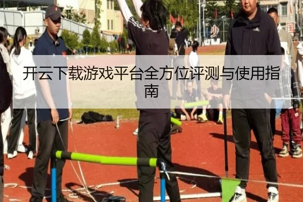 开云下载游戏平台全方位评测与使用指南