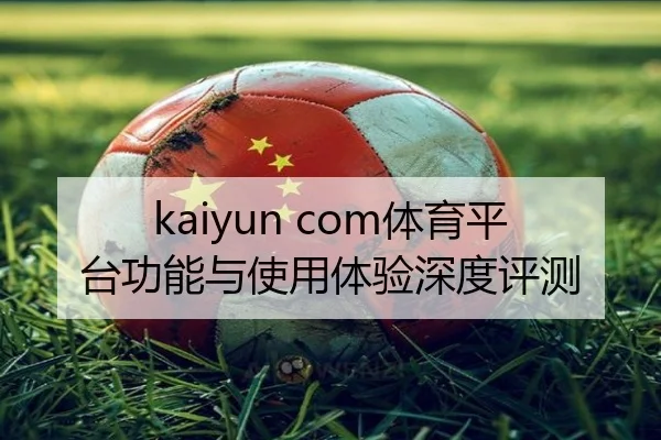 kaiyun com体育平台功能与使用体验深度评测