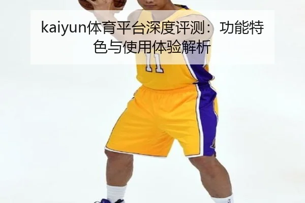 kaiyun体育平台深度评测：功能特色与使用体验解析